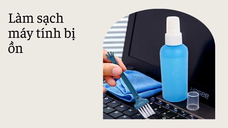 Cách vệ sinh máy tính bị kêu to tại nhà